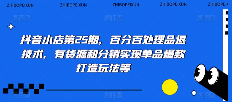 抖音小店第25期，百分百处理品退技术，有货源和分销实现单品爆款打造玩法等-比钱轻创