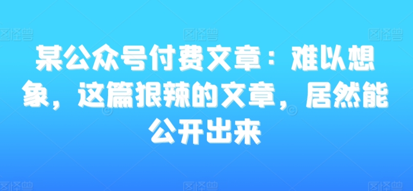 某公众号付费文章：难以想象，这篇狠辣的文章，居然能公开出来-比钱轻创