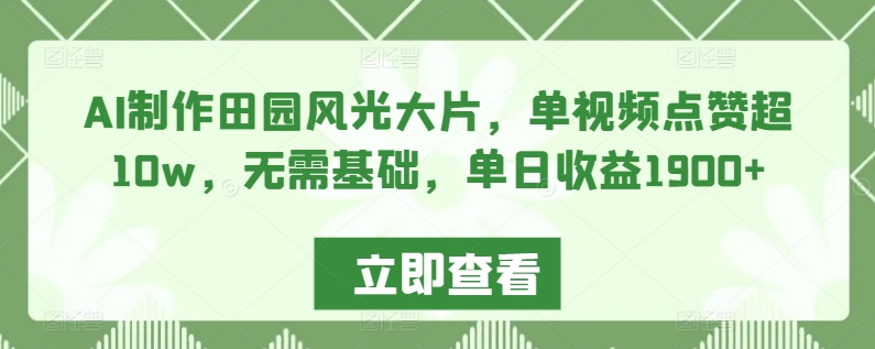 AI制作田园风光大片，单视频点赞超10w，无需基础，单日收益1900+【揭秘】-比钱轻创