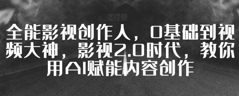 全能影视创作人，0基础到视频大神，影视2.0时代，教你用AI赋能内容创作-比钱轻创
