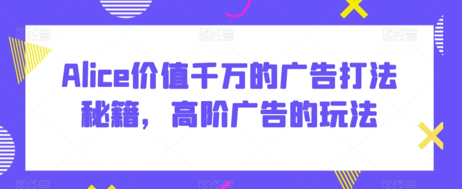Alice价值千万的广告打法秘籍，高阶广告的玩法-比钱轻创