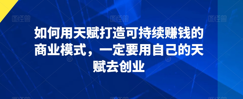 如何用天赋打造可持续赚钱的商业模式，一定要用自己的天赋去创业-比钱轻创
