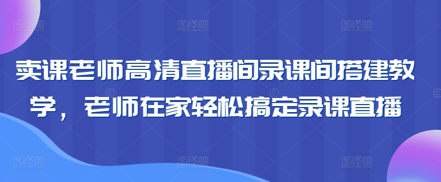 卖课老师高清直播间录课间搭建教学，老师在家轻松搞定录课直播-比钱轻创