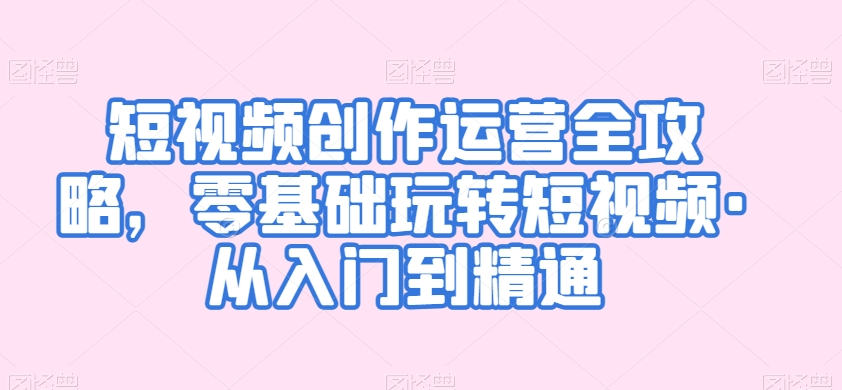 短视频创作运营全攻略，零基础玩转短视频·从入门到精通-比钱轻创