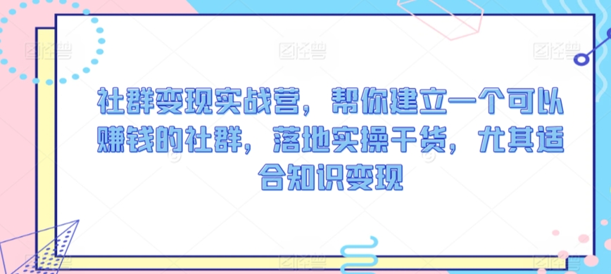 社群变现实战营，帮你建立一个可以赚钱的社群，落地实操干货，尤其适合知识变现-比钱轻创