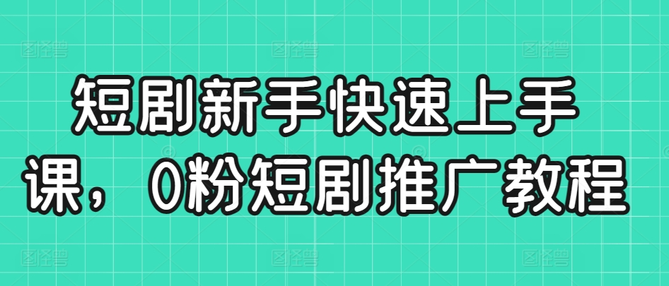 短剧新手快速上手课，0粉短剧推广教程-比钱轻创