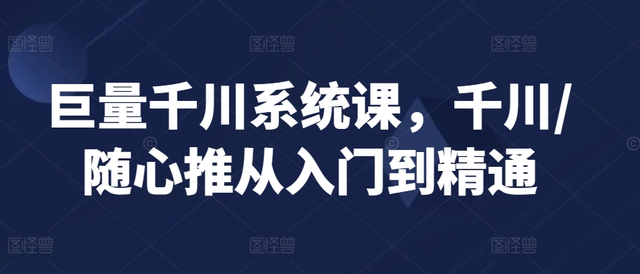 巨量千川系统课，千川/随心推从入门到精通-比钱轻创