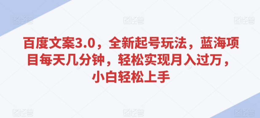 百度文案3.0，全新起号玩法，蓝海项目每天几分钟，轻松实现月入过万，小白轻松上手【揭秘】-比钱轻创
