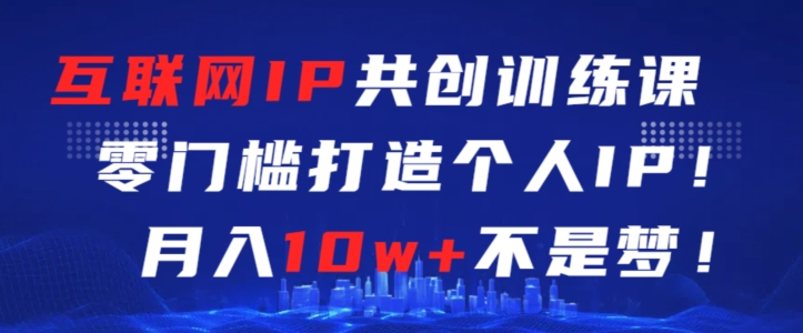 互联网IP共创训练课，零门槛零基础打造个人IP，月入10w+不是梦【揭秘】-比钱轻创