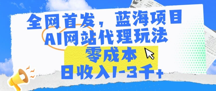 全网首发，蓝海项目，AI网站代理玩法，零成本日收入1-3千+【揭秘】-比钱轻创