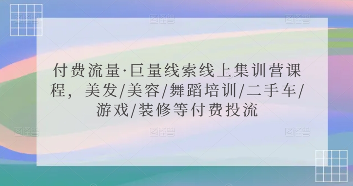 付费流量·巨量线索线上集训营课程，美发/美容/舞蹈培训/二手车/游戏/装修等付费投流-比钱轻创