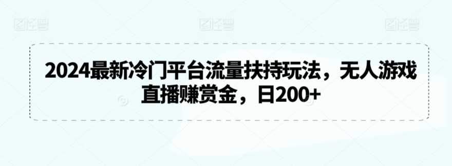2024最新冷门平台流量扶持玩法，无人游戏直播赚赏金，日200+【揭秘】-比钱轻创