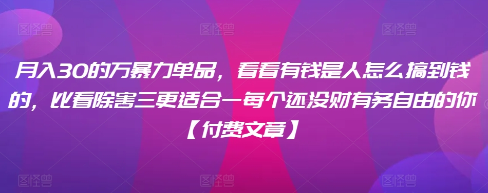 ​月入30‮的万‬暴力单品，​‮看看‬有钱‮是人‬怎么搞到钱的，比看除‮害三‬更适合‮一每‬个还没‮财有‬务自由的你【付费文章】-比钱轻创