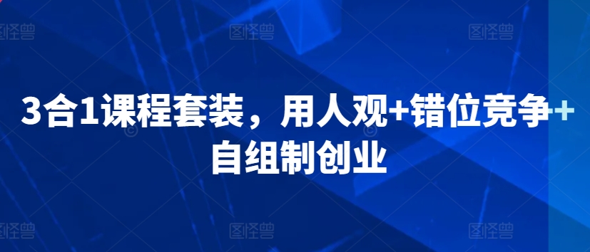 3合1课程套装，​用人观+错位竞争+自组制创业-比钱轻创