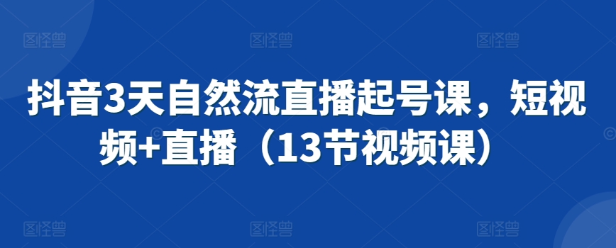 抖音3天自然流直播起号课，短视频+直播（13节视频课）-比钱轻创