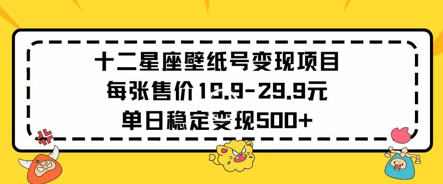 十二星座壁纸号变现项目每张售价19元单日稳定变现500+以上【揭秘】-比钱轻创