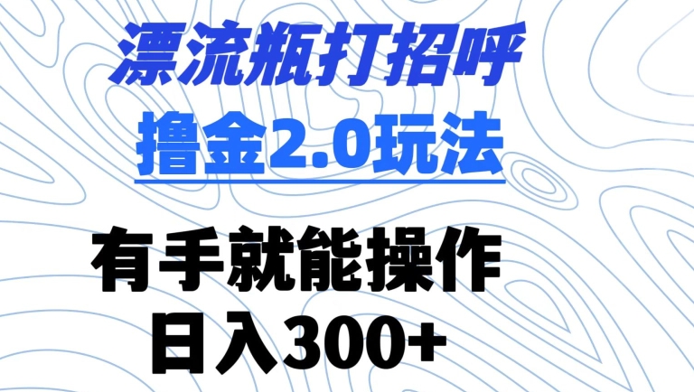 漂流瓶打招呼撸金2.0玩法，有手就能做，日入300+【揭秘】-比钱轻创