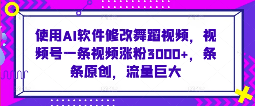 使用AI软件修改舞蹈视频，视频号一条视频涨粉3000+，条条原创，流量巨大【揭秘】-比钱轻创