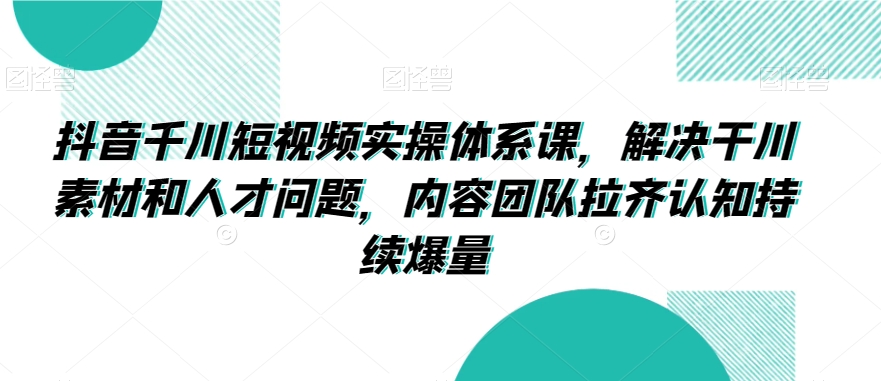 抖音千川短视频实操体系课，解决干川素材和人才问题，内容团队拉齐认知持续爆量-比钱轻创