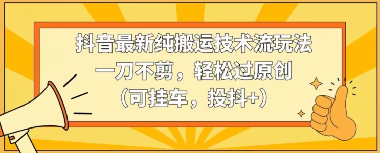 抖音最新纯搬运技术流玩法，一刀不剪，轻松过原创（可挂车，投抖+）【揭秘】-比钱轻创