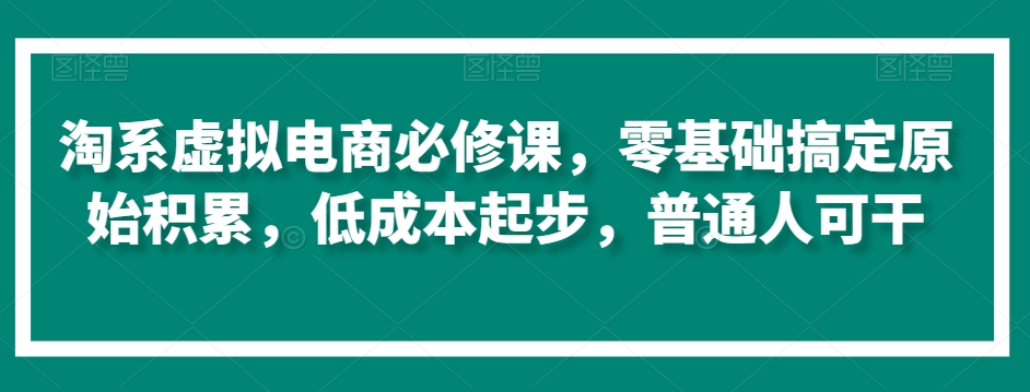 淘系虚拟电商必修课，零基础搞定原始积累，低成本起步，普通人可干-比钱轻创