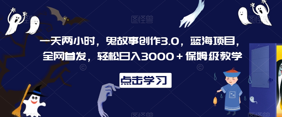 一天两小时，鬼故事创作3.0，蓝海项目，全网首发，轻松日入3000＋保姆级教学【揭秘】-比钱轻创
