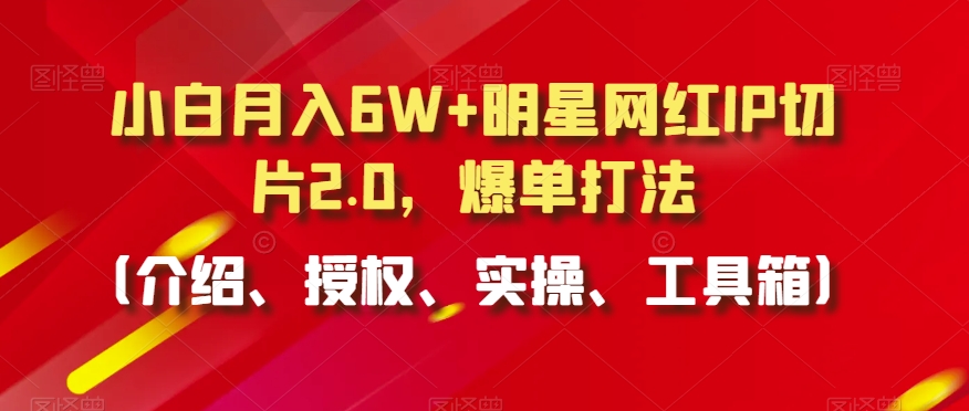小白月入6W+明星网红IP切片2.0，爆单打法（介绍、授权、实操、工具箱）【揭秘】-比钱轻创