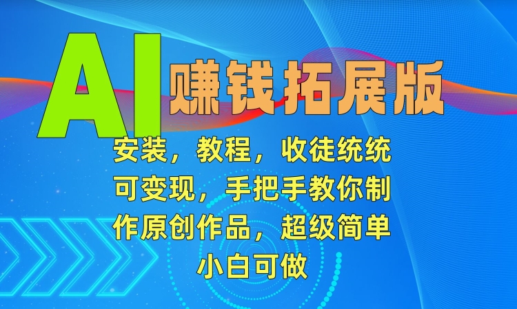 AI赚钱拓展版，安装，教程，收徒统统可变现，手把手教你制作原创作品，超级简单，小白可做【揭秘】-比钱轻创