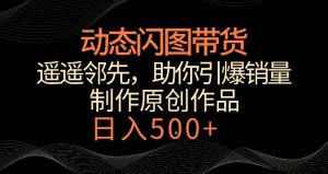 动态闪图带货,遥遥领先,冷门玩法,助你轻松引爆销量,日赚500+【揭秘】-比钱轻创
