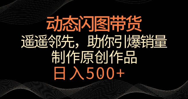 动态闪图带货，遥遥领先，冷门玩法，助你轻松引爆销量，日赚500+【揭秘】-比钱轻创