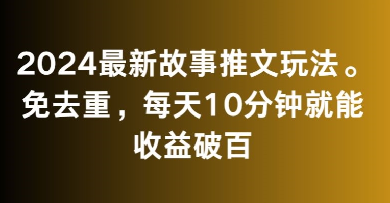 2024最新故事推文玩法，免去重，每天10分钟就能收益破百【揭秘】-比钱轻创