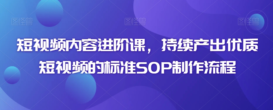短视频内容进阶课，持续产出优质短视频的标准SOP制作流程-比钱轻创