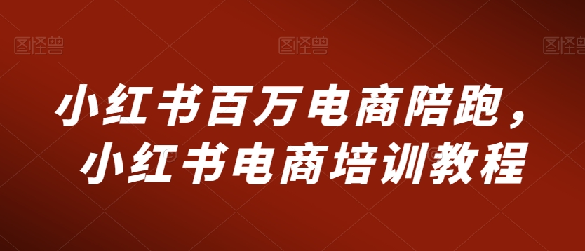 小红书百万电商陪跑，小红书电商培训教程-比钱轻创