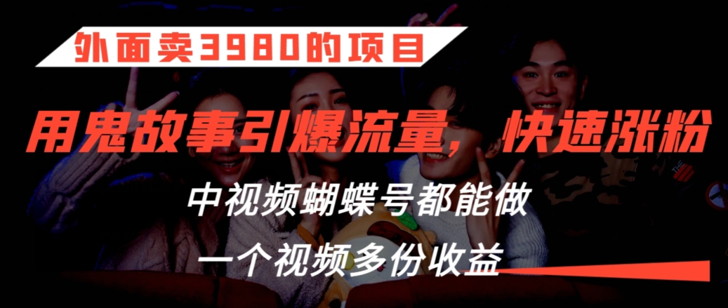 外面卖3980的项目，鬼故事引爆流量打法，中视频、蝴蝶号都能做，一个视频多份收益【揭秘】-比钱轻创