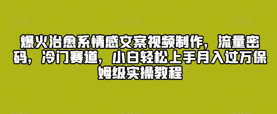 爆火治愈系情感文案视频制作，流量密码，冷门赛道，小白轻松上手月入过万保姆级实操教程【揭秘】-比钱轻创