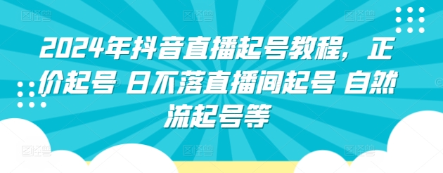 2024年抖音直播起号教程，正价起号 日不落直播间起号 自然流起号等-比钱轻创