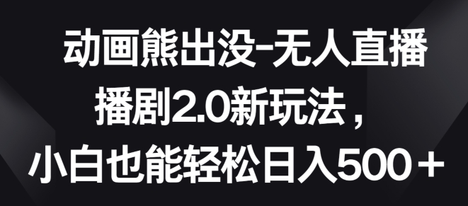 动画熊出没-无人直播播剧2.0新玩法，小白也能轻松日入500+【揭秘】-比钱轻创
