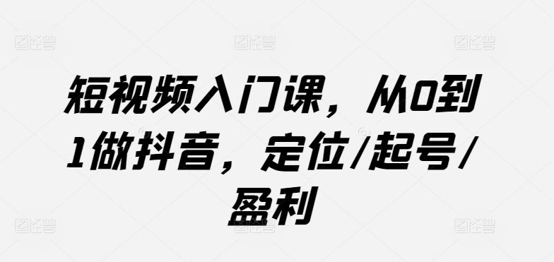 短视频入门课，从0到1做抖音，定位/起号/盈利-比钱轻创