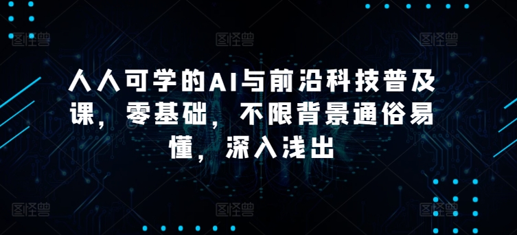 人人可学的AI与前沿科技普及课，零基础，不限背景通俗易懂，深入浅出-比钱轻创