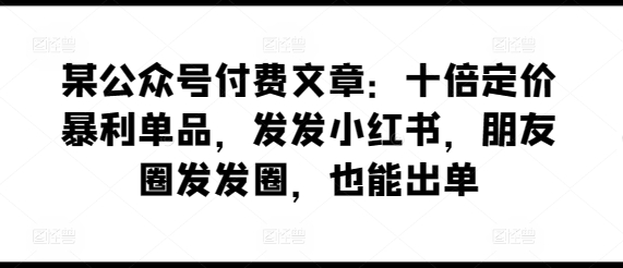 某公众号付费文章：十倍定价暴利单品，发发小红书，朋友圈发发圈，也能出单-比钱轻创
