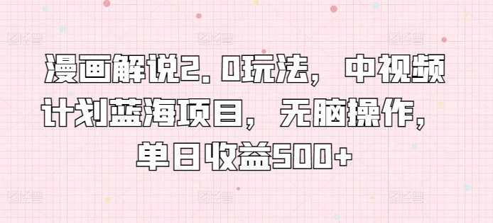 漫画解说2.0玩法，中视频计划蓝海项目，无脑操作，单日收益500+【揭秘】-比钱轻创