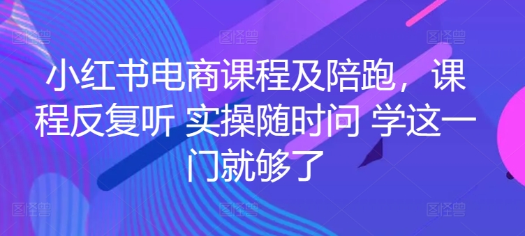 小红书电商课程及陪跑，课程反复听 实操随时问 学这一门就够了-比钱轻创