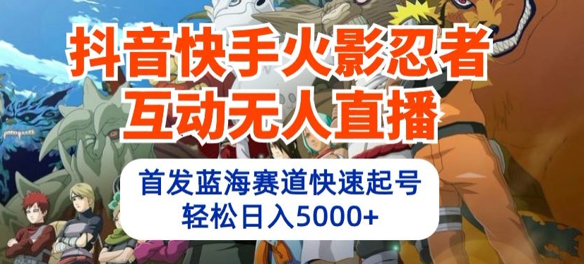 抖音快手火影忍者互动无人直播，首发蓝海赛道快速起号，轻松日入5000+【揭秘】-比钱轻创