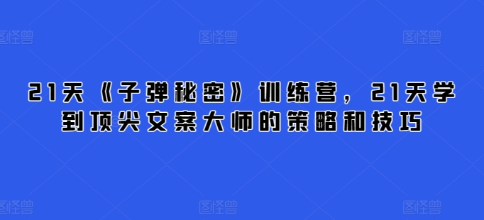 21天《子弹秘密》训练营，21天学到顶尖文案大师的策略和技巧-比钱轻创