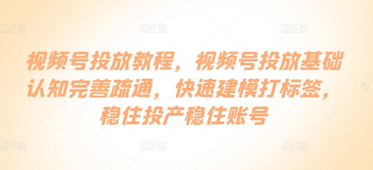 视频号投放教程，​视频号投放基础认知完善疏通，快速建模打标签，稳住投产稳住账号-比钱轻创