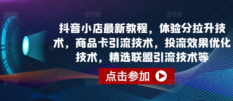 抖音小店最新教程，体验分拉升技术，商品卡引流技术，投流效果优化技术，精选联盟引流技术等-比钱轻创