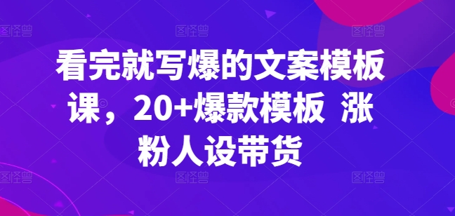 看完就写爆的文案模板课，20+爆款模板  涨粉人设带货-比钱轻创