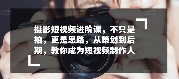 摄影短视频进阶课，不只是拍，更是思路，从策划到后期，教你成为短视频制作人-比钱轻创