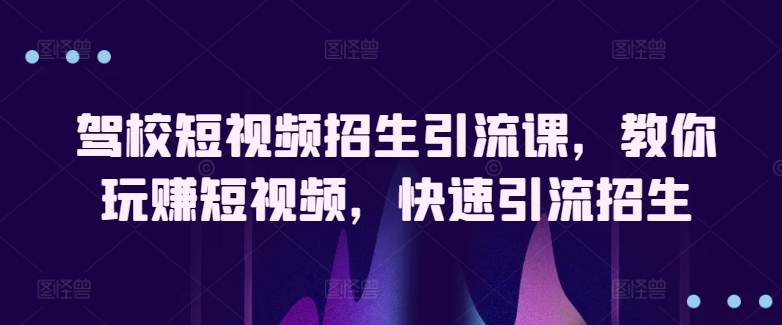 驾校短视频招生引流课，教你玩赚短视频，快速引流招生-比钱轻创