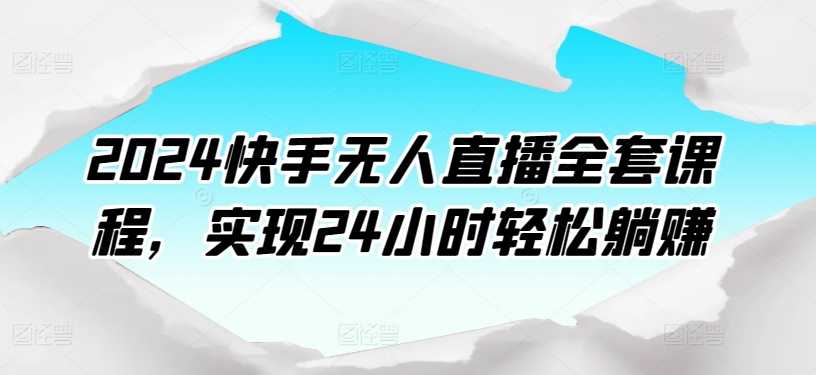 2024快手无人直播全套课程，实现24小时轻松躺赚-比钱轻创